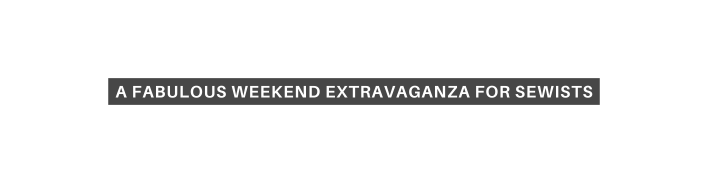 A FABULOUS WEEKEND EXTRAVAGANZA FOR SEWISTS